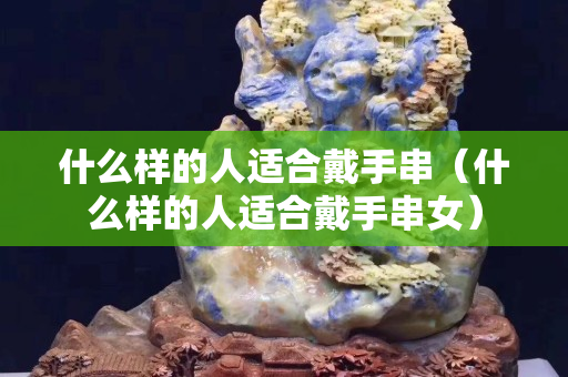 什么样的人适合戴手串（什么样的人适合戴手串女）