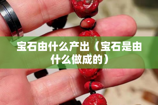 宝石由什么产出（宝石是由什么做成的）