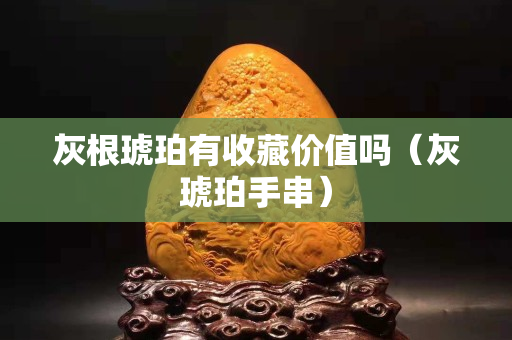 灰根琥珀有收藏价值吗（灰琥珀手串）