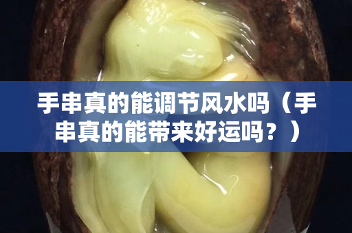 手串真的能调节风水吗（手串真的能带来好运吗？）