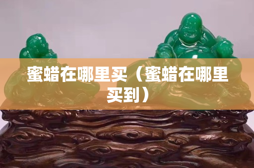 蜜蜡在哪里买（蜜蜡在哪里买到）