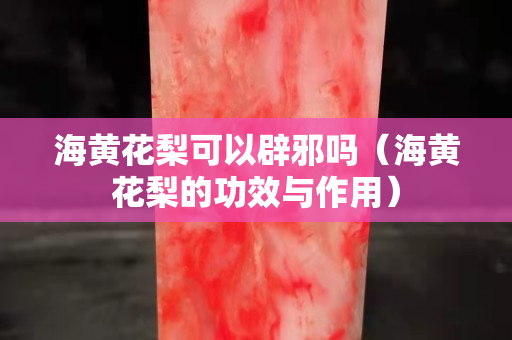 海黄花梨可以辟邪吗（海黄花梨的功效与作用）
