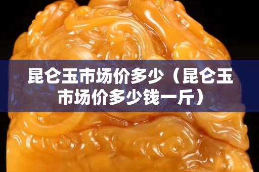昆仑玉市场价多少（昆仑玉市场价多少钱一斤）