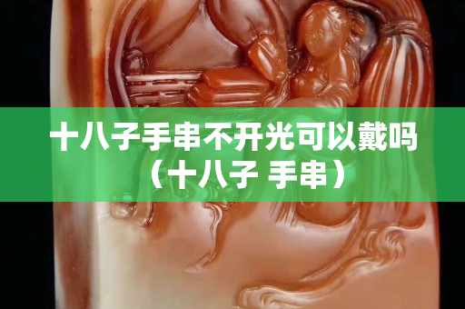 十八子手串不开光可以戴吗（十八子 手串）