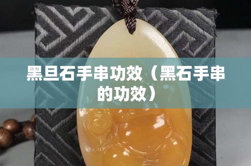 黑旦石手串功效（黑石手串的功效）