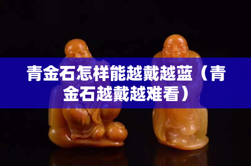 青金石怎样能越戴越蓝（青金石越戴越难看）
