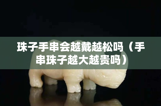 珠子手串会越戴越松吗（手串珠子越大越贵吗）