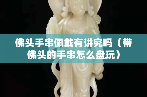 佛头手串佩戴有讲究吗（带佛头的手串怎么盘玩）