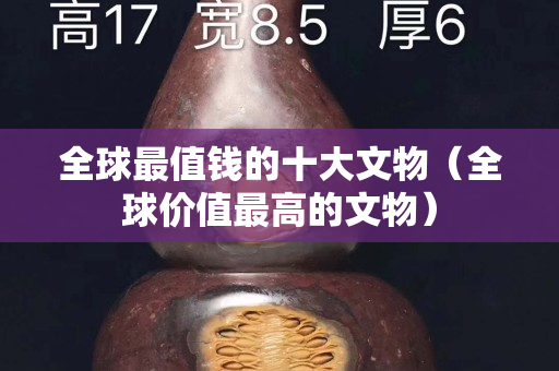 全球最值钱的十大文物（全球价值最高的文物）