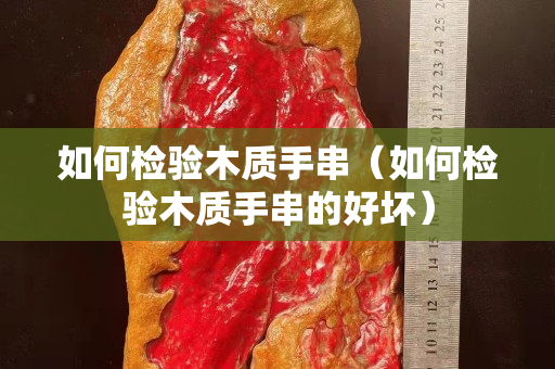 如何检验木质手串（如何检验木质手串的好坏）