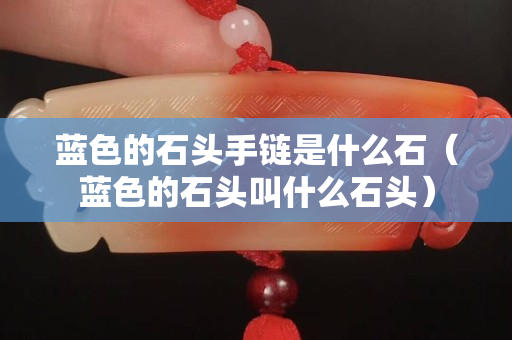 蓝色的石头手链是什么石（蓝色的石头叫什么石头）