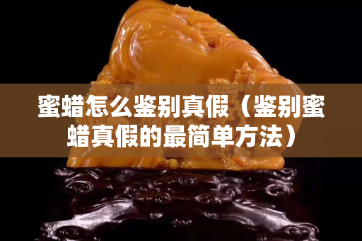 蜜蜡怎么鉴别真假（鉴别蜜蜡真假的最简单方法）