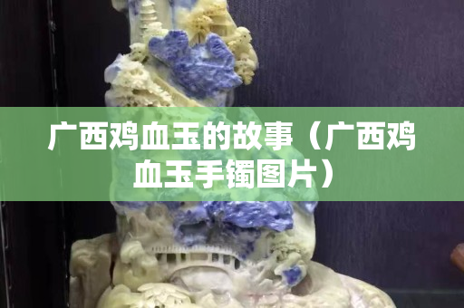 广西鸡血玉的故事（广西鸡血玉手镯图片）
