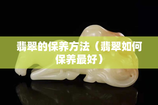 翡翠的保养方法（翡翠如何保养最好）