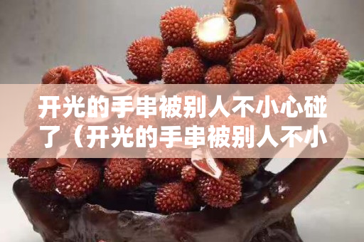 开光的手串被别人不小心碰了（开光的手串被别人不小心碰了有事吗）