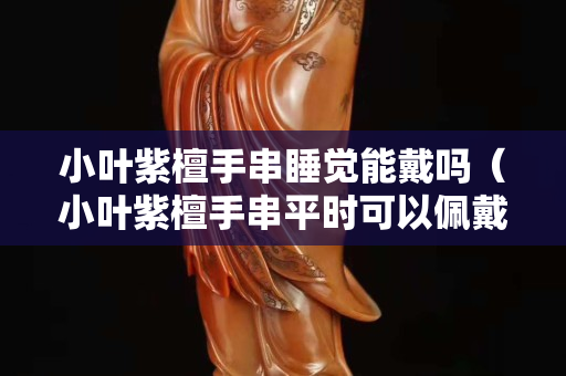 小叶紫檀手串睡觉能戴吗（小叶紫檀手串平时可以佩戴吗）
