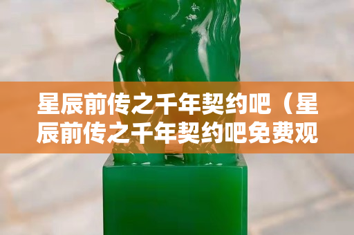 星辰前传之千年契约吧（星辰前传之千年契约吧免费观看）