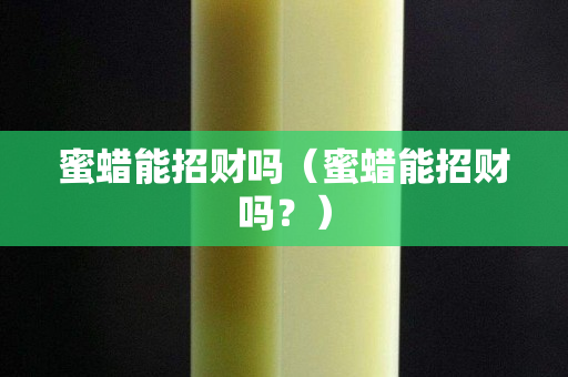 蜜蜡能招财吗（蜜蜡能招财吗？）