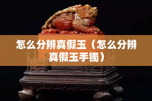 怎么分辨真假玉（怎么分辨真假玉手镯）