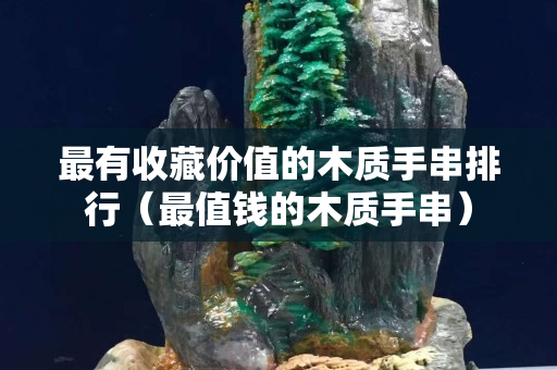 最有收藏价值的木质手串排行（最值钱的木质手串）