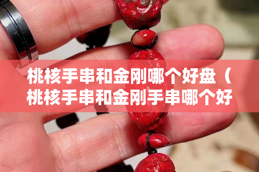 桃核手串和金刚哪个好盘（桃核手串和金刚手串哪个好）