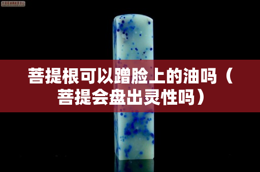 菩提根可以蹭脸上的油吗（菩提会盘出灵性吗）