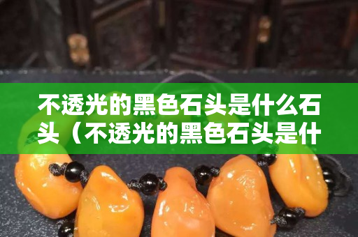 不透光的黑色石头是什么石头（不透光的黑色石头是什么石头图片）