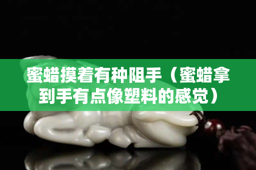 蜜蜡摸着有种阻手（蜜蜡拿到手有点像塑料的感觉）