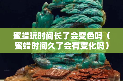 蜜蜡玩时间长了会变色吗（蜜蜡时间久了会有变化吗）