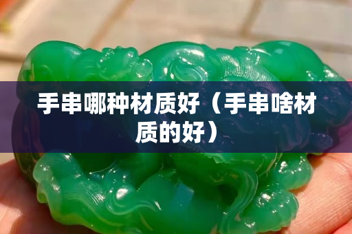 手串哪种材质好（手串啥材质的好）
