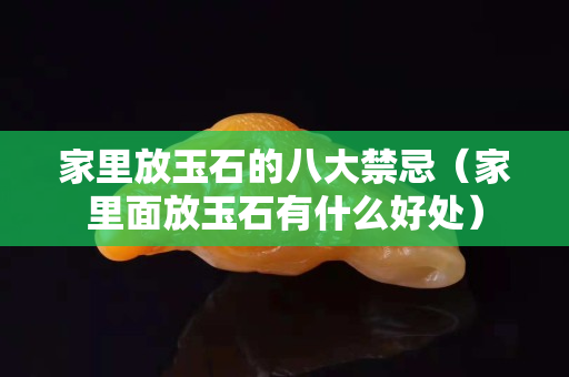 家里放玉石的八大禁忌（家里面放玉石有什么好处）