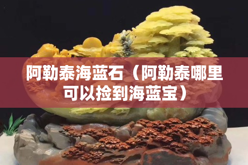 阿勒泰海蓝石（阿勒泰哪里可以捡到海蓝宝）