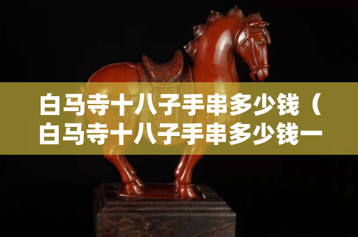 白马寺十八子手串多少钱（白马寺十八子手串多少钱一个）