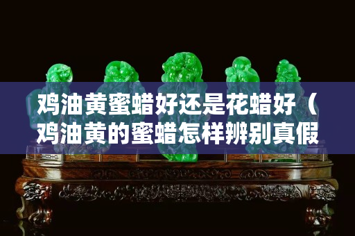 鸡油黄蜜蜡好还是花蜡好（鸡油黄的蜜蜡怎样辨别真假）