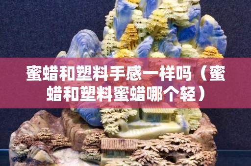 蜜蜡和塑料手感一样吗（蜜蜡和塑料蜜蜡哪个轻）