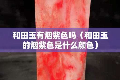 和田玉有烟紫色吗（和田玉的烟紫色是什么颜色）