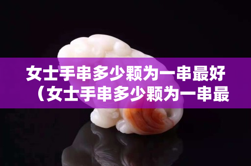 女士手串多少颗为一串最好（女士手串多少颗为一串最好看）