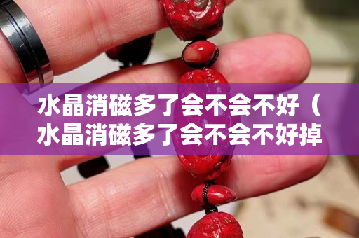 水晶消磁多了会不会不好（水晶消磁多了会不会不好掉）