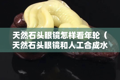 天然石头眼镜怎样看年轮（天然石头眼镜和人工合成水晶眼镜的区别）