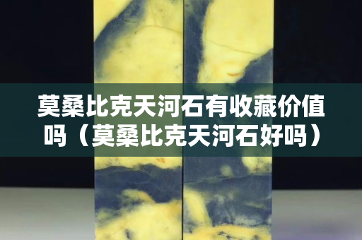 莫桑比克天河石有收藏价值吗（莫桑比克天河石好吗）