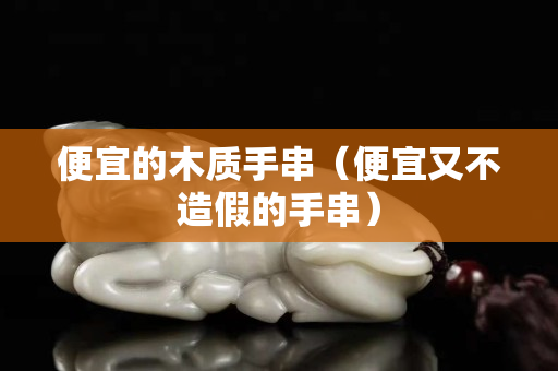 便宜的木质手串（便宜又不造假的手串）