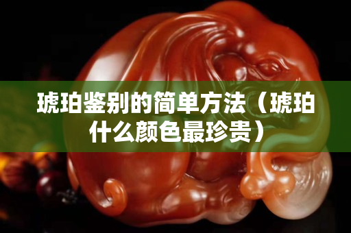 琥珀鉴别的简单方法（琥珀什么颜色最珍贵）