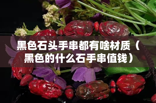 黑色石头手串都有啥材质（黑色的什么石手串值钱）