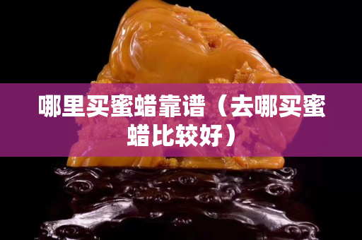 哪里买蜜蜡靠谱（去哪买蜜蜡比较好）