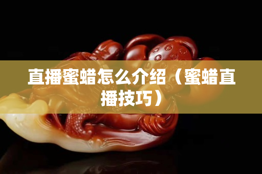 直播蜜蜡怎么介绍（蜜蜡直播技巧）