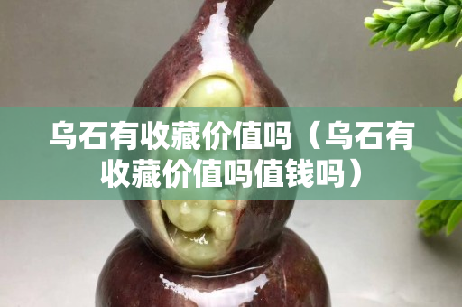 乌石有收藏价值吗（乌石有收藏价值吗值钱吗）