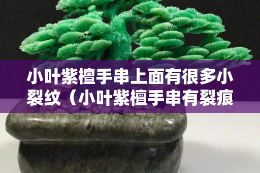 小叶紫檀手串上面有很多小裂纹（小叶紫檀手串有裂痕是怎么回事）