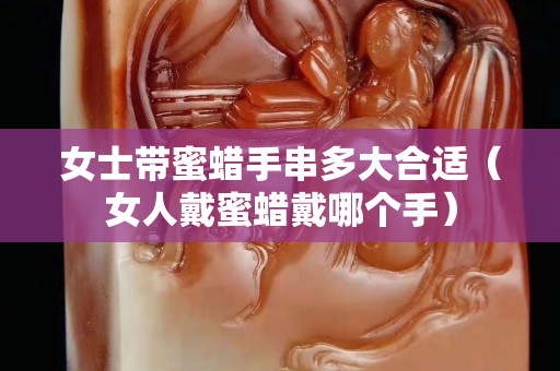女士带蜜蜡手串多大合适（女人戴蜜蜡戴哪个手）