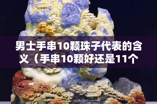 男士手串10颗珠子代表的含义（手串10颗好还是11个好）