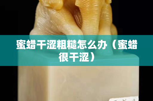 蜜蜡干涩粗糙怎么办（蜜蜡很干涩）